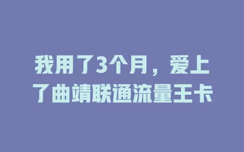 我用了3个月，爱上了曲靖联通流量王卡
