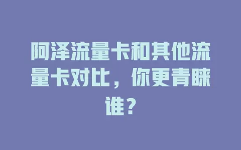 阿泽流量卡和其他流量卡对比，你更青睐谁？