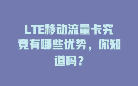 LTE移动流量卡究竟有哪些优势，你知道吗？