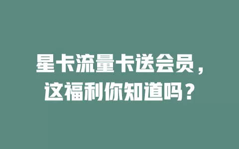 星卡流量卡送会员，这福利你知道吗？