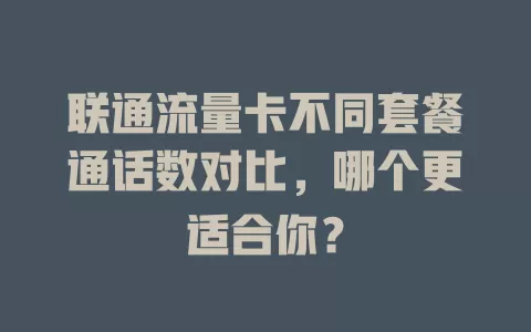 联通流量卡不同套餐通话数对比，哪个更适合你？