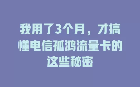 我用了3个月，才搞懂电信孤鸿流量卡的这些秘密