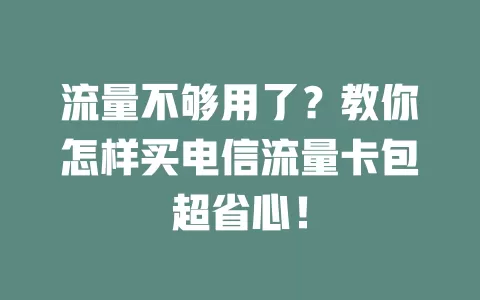 流量不够用了？教你怎样买电信流量卡包超省心！