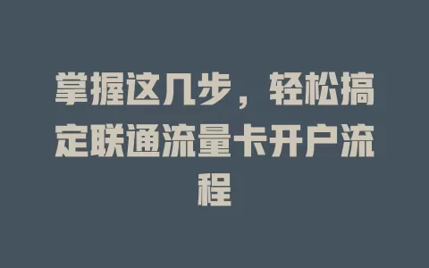 掌握这几步，轻松搞定联通流量卡开户流程