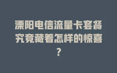 溧阳电信流量卡套餐究竟藏着怎样的惊喜？