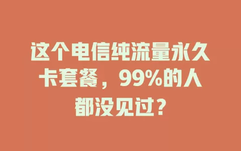 这个电信纯流量永久卡套餐，99%的人都没见过？