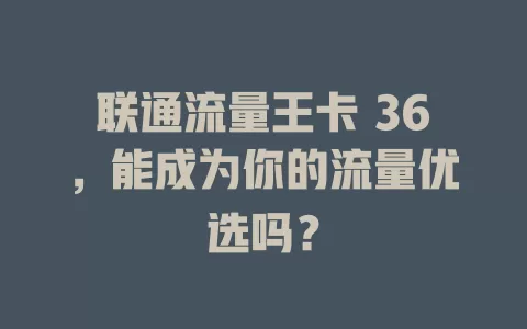 联通流量王卡 36，能成为你的流量优选吗？