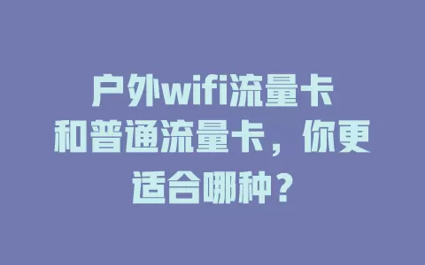 户外wifi流量卡和普通流量卡，你更适合哪种？