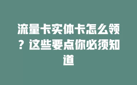 流量卡实体卡怎么领？这些要点你必须知道