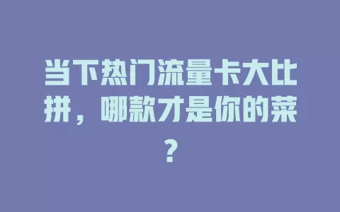 当下热门流量卡大比拼，哪款才是你的菜？