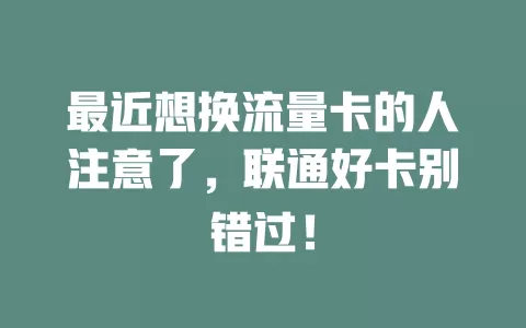 最近想换流量卡的人注意了，联通好卡别错过！