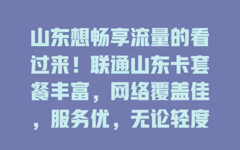 山东想畅享流量的看过来！联通山东卡套餐丰富，网络覆盖佳，服务优，无论轻度还是重度用户都适用，是流量使用可靠之选