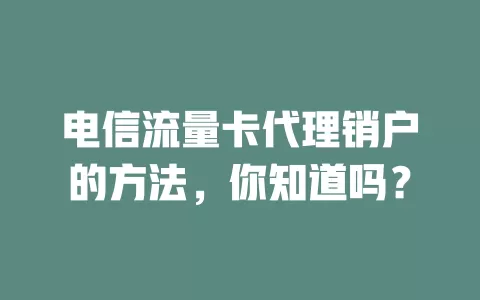 电信流量卡代理销户的方法，你知道吗？