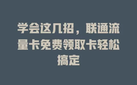 学会这几招，联通流量卡免费领取卡轻松搞定