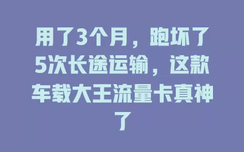 用了3个月，跑坏了5次长途运输，这款车载大王流量卡真神了