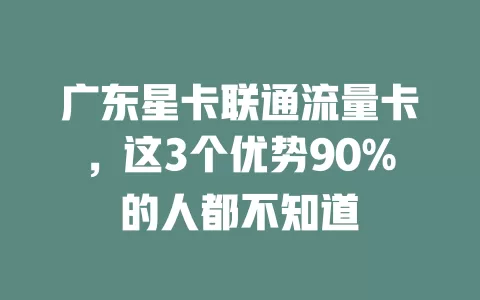 广东星卡联通流量卡，这3个优势90%的人都不知道