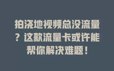 拍浇地视频总没流量？这款流量卡或许能帮你解决难题！