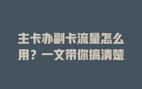 主卡办副卡流量怎么用？一文带你搞清楚