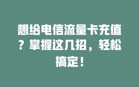 想给电信流量卡充值？掌握这几招，轻松搞定！