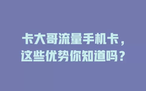 卡大哥流量手机卡，这些优势你知道吗？