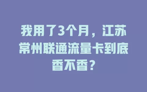 我用了3个月，江苏常州联通流量卡到底香不香？