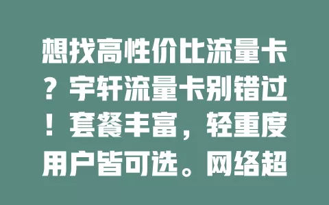 想找高性价比流量卡？宇轩流量卡别错过！套餐丰富，轻重度用户皆可选。网络超稳，城乡信号好，速度快不卡顿。服务贴心，客服专业热情，办理流程简便，给你惊喜！