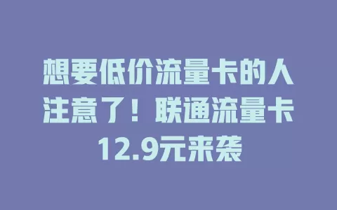 想要低价流量卡的人注意了！联通流量卡12.9元来袭