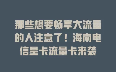 那些想要畅享大流量的人注意了！海南电信星卡流量卡来袭