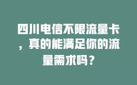 四川电信不限流量卡，真的能满足你的流量需求吗？