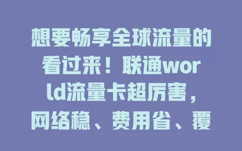 想要畅享全球流量的看过来！联通world流量卡超厉害，网络稳、费用省、覆盖广、使用便捷，让你国际生活工作超便利