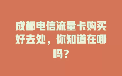 成都电信流量卡购买好去处，你知道在哪吗？