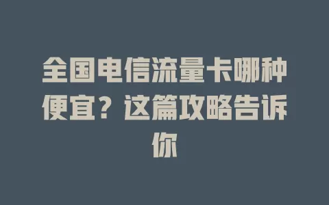 全国电信流量卡哪种便宜？这篇攻略告诉你