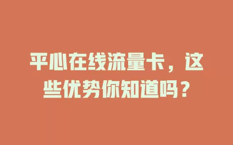 平心在线流量卡，这些优势你知道吗？