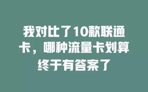 我对比了10款联通卡，哪种流量卡划算终于有答案了