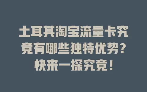 土耳其淘宝流量卡究竟有哪些独特优势？快来一探究竟！
