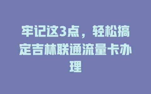 牢记这3点，轻松搞定吉林联通流量卡办理