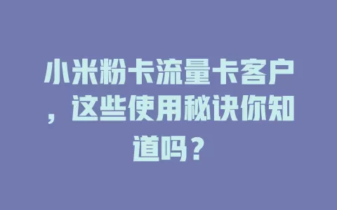 小米粉卡流量卡客户，这些使用秘诀你知道吗？