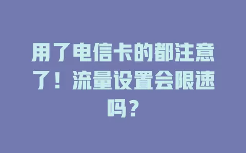 用了电信卡的都注意了！流量设置会限速吗？