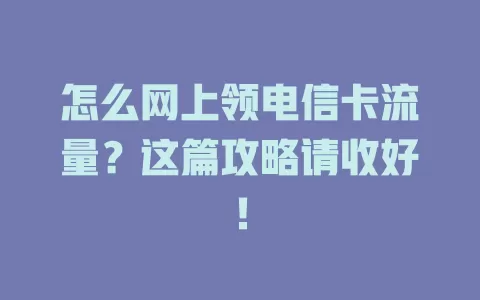怎么网上领电信卡流量？这篇攻略请收好！