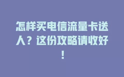 怎样买电信流量卡送人？这份攻略请收好！