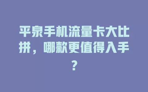 平泉手机流量卡大比拼，哪款更值得入手？