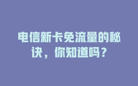 电信新卡免流量的秘诀，你知道吗？