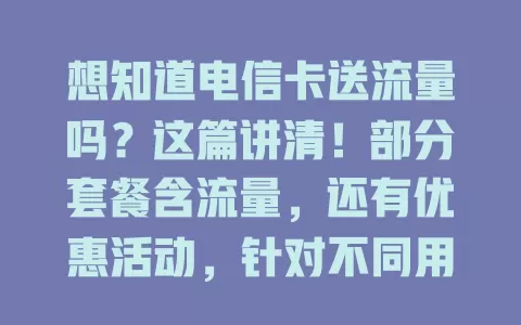 想知道电信卡送流量吗？这篇讲清！部分套餐含流量，还有优惠活动，针对不同用户有赠送策略，因多种因素而异，咨询营业厅可获准确信息