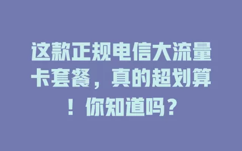 这款正规电信大流量卡套餐，真的超划算！你知道吗？