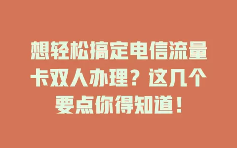 想轻松搞定电信流量卡双人办理？这几个要点你得知道！