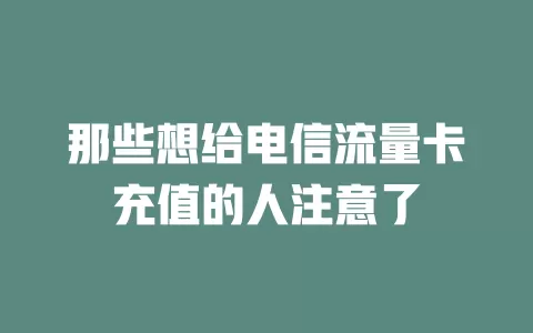 那些想给电信流量卡充值的人注意了