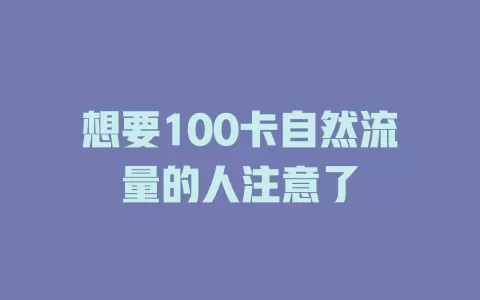 想要100卡自然流量的人注意了