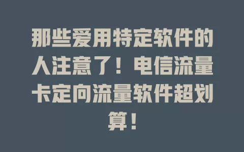 那些爱用特定软件的人注意了！电信流量卡定向流量软件超划算！