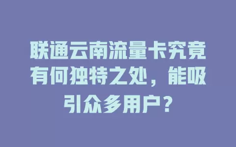 联通云南流量卡究竟有何独特之处，能吸引众多用户？