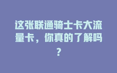 这张联通骑士卡大流量卡，你真的了解吗？